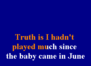 Truth is I hadn't
played much since
the baby came in June