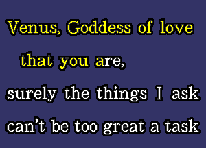 Venus, Goddess of love
that you are,
surely the things I ask

cant be too great a task