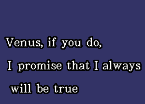 Venus, if you do,

I promise that I always

Will be true