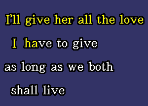 F11 give her all the love

I have to give
as long as we both

shall live