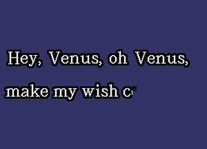 Hey, Venus, 0h Venus,

make my wish 0