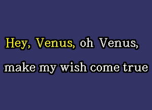 Hey, Venus, 0h Venus,

make my wish come true