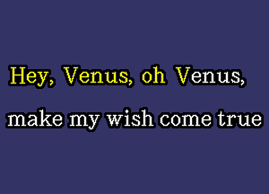 Hey, Venus, 0h Venus,

make my wish come true