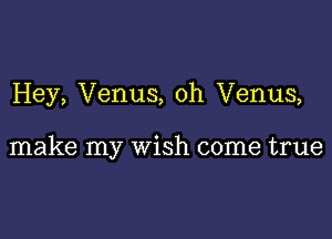 Hey, Venus, 0h Venus,

make my wish come true