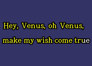 Hey, Venus, 0h Venus,

make my wish come true