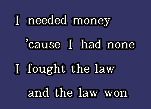 I needed money

bause I had none
I fought the law

and the law won