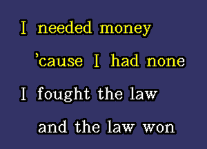 I needed money

bause I had none
I fought the law

and the law won