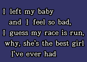 I left my baby
and I feel so bad,

I guess my race is run,

Why, she s the best girl

I,Ve ever had