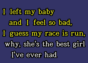 I left my baby
and I feel so bad,

I guess my race is run,

Why, she s the best girl

I,Ve ever had