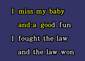 I miss my baby

anda good fun

I fought the law

and the law won