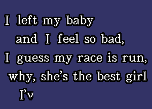 I left my baby
and I feel so bad,

I guess my race is run,

Why, she s the best girl

Fv