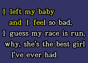 I left my baby
and I feel so bad,

I guess my race is run,

Why, she s the best girl

I,Ve ever had