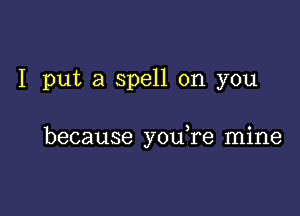 I put a spell on you

because you re mine