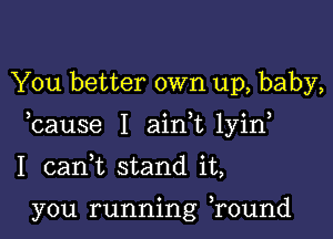 You better own up, baby,

bause I ain t1yin

I canuL stand it,

you running Tound