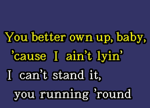 You better own up, baby,

bause I ain t1yin

I canuL stand it,

you running Tound