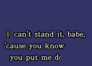 I cank stand it, babe,

bause you know

you put me dr