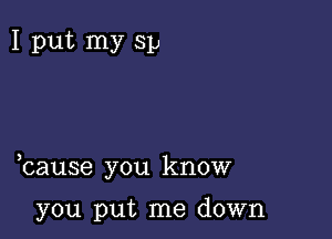 I put my Sp

bause you know

you put me down