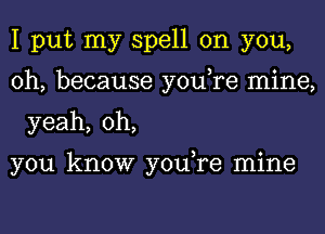 I put my spell on you,
oh, because you,re mine,
yeah, oh,

you know you,re mine