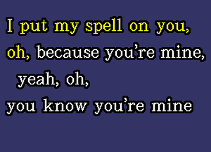 I put my spell on you,
oh, because you,re mine,
yeah, oh,

you know you,re mine