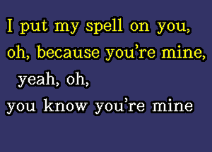 I put my spell on you,
oh, because you,re mine,
yeah, oh,

you know you,re mine