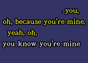 you,
oh, because you,re mine,

yeah, oh,

you know you re mine