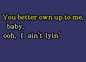 You better own up to me,
baby,

ooh, I ainWL lyin,