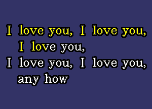 I love you, I love you,
I love you,

I love you, I love you,
any how