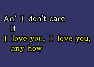 An I d0n t care
ii

I love you, I love you,
any how