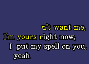 dt want me,

Fm yours right now,
I put my spell on you,
yeah