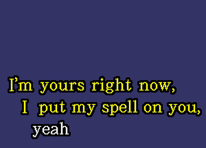 Fm yours right now,
I put my spell on you,
yeah