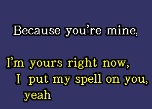 Because youTe minei

Fm yours right now,
I put my spell on you,
yeah