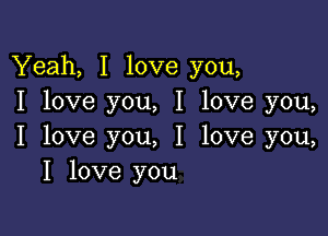 Yeah, I love you,
I love you, I love you,

I love you, I love you,
I love you