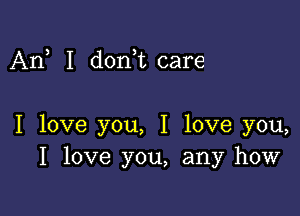 An, I d0n t care

I love you, I love you,
I love you, any how