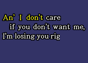 An, I d0n t care
if you dorft want me,

Fm losing you rig