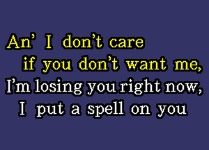 An, I d0n t care
if you dorft want me,

Fm losing you right now,
I put a spell on you