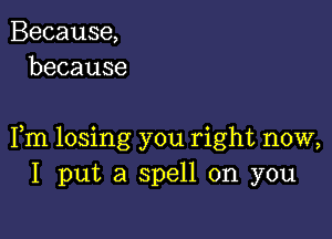 Because,
because

Fm losing you right now,
I put a spell on you