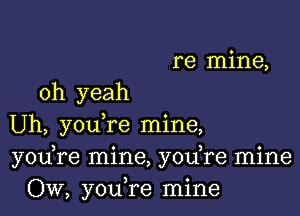 re mine,
oh yeah

Uh, you,re mine,
you,re mine, you re mine
Ow, you re mine