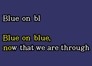 Blue on b1

Blue on blue,
now that we are through