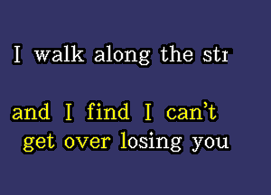 I walk along the Sn

and I find I cadt
get over losing you