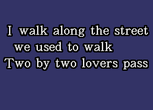 I walk along the street
we used to walk

Two by two lovers pass