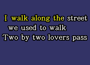 I walk along the street
we used to walk

Two by two lovers pass