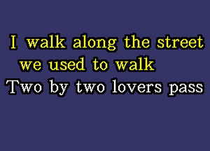 I walk along the street
we used to walk

Two by two lovers pass