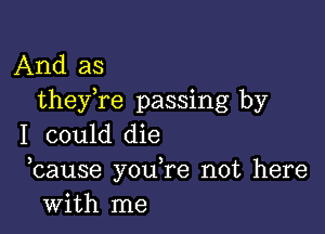 And as
theyTe passing by

I could die
bause you,re not here
with me