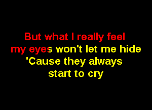 But what I really feel
my eyes won't let me hide

'Cause they always
start to cry