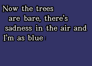 NOW the trees
are bare, there,s
sadness in the air and

Fm as blue