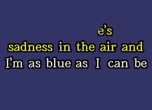 e,s
sadness in the air and

Fm as blue as I can be