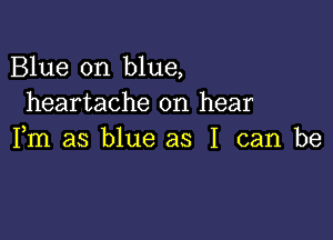 Blue on blue,
heartache on hear

Fm as blue as I can be