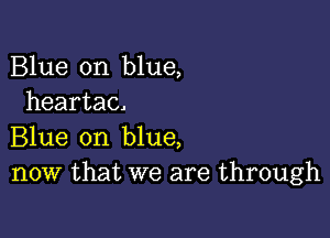 Blue on blue,
heartac.

Blue on blue,
now that we are through