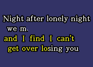 Night after lonely night
we m.

and I find I cadt
get over losing you