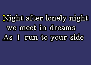 Night after lonely night
we meet in dreams

As I run to your side